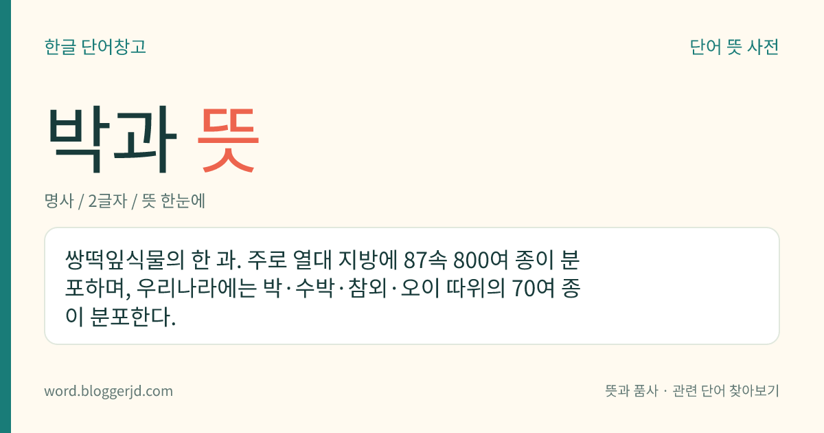 박과 뜻: 쌍떡잎식물의 한 과. 주로 열대 지방에 87속 800여 종이 분포하며, 우리나라에는 박·수박·참외·오이 따위의 70여 종이 분포한다.