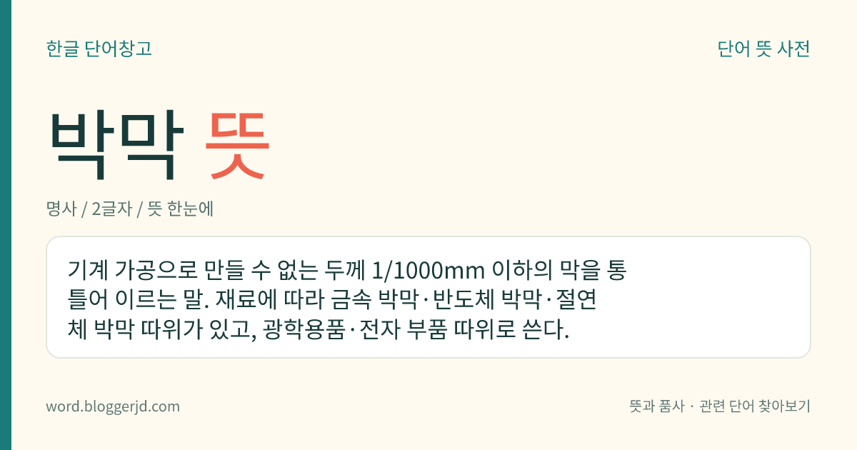 박막 뜻: 기계 가공으로 만들 수 없는 두께 1/1000mm 이하의 막을 통틀어 이르는 말. 재료에 따라 금속 박막·반도체 박막·절연체 박막 따위가 있고, 광학용품·전자 부품 따위로 쓴다.