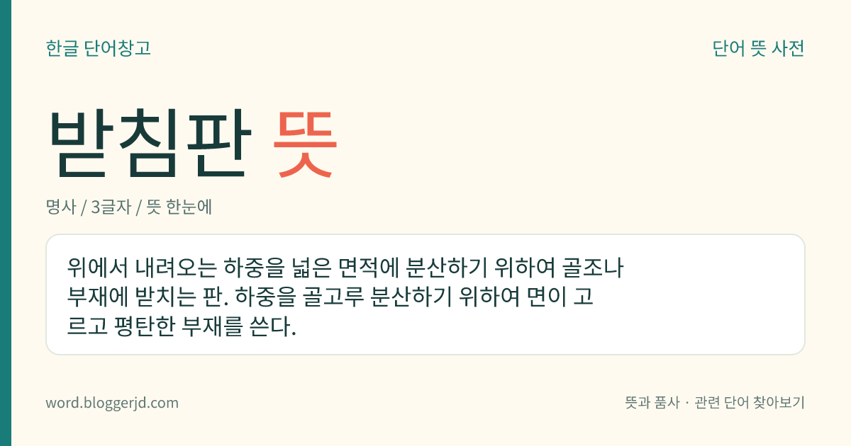 받침판 뜻: 위에서 내려오는 하중을 넓은 면적에 분산하기 위하여 골조나 부재에 받치는 판. 하중을 골고루 분산하기 위하여 면이 고르고 평탄한 부재를 쓴다.