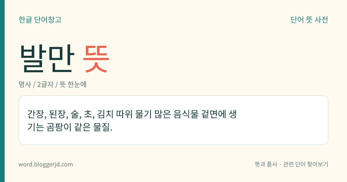 발만 뜻: 간장, 된장, 술, 초, 김치 따위 물기 많은 음식물 겉면에 생기는 곰팡이 같은 물질.