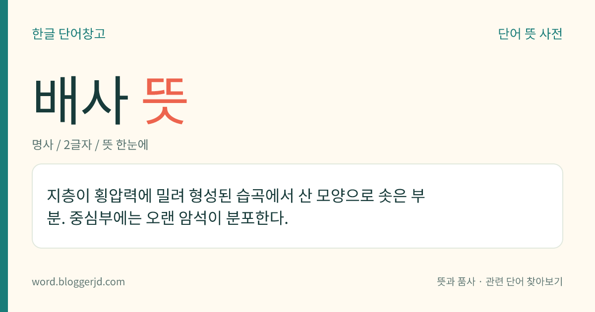 배사 뜻: 지층이 횡압력에 밀려 형성된 습곡에서 산 모양으로 솟은 부분. 중심부에는 오랜 암석이 분포한다.