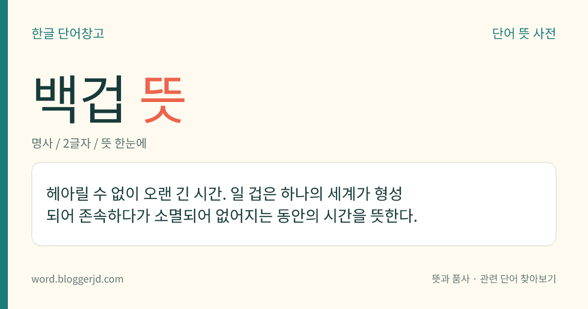 백겁 뜻: 헤아릴 수 없이 오랜 긴 시간. 일 겁은 하나의 세계가 형성되어 존속하다가 소멸되어 없어지는 동안의 시간을 뜻한다.