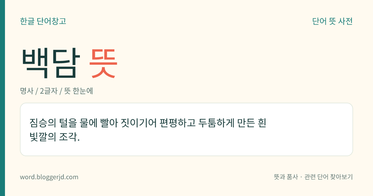 백담 뜻: 짐승의 털을 물에 빨아 짓이기어 편평하고 두툼하게 만든 흰 빛깔의 조각.