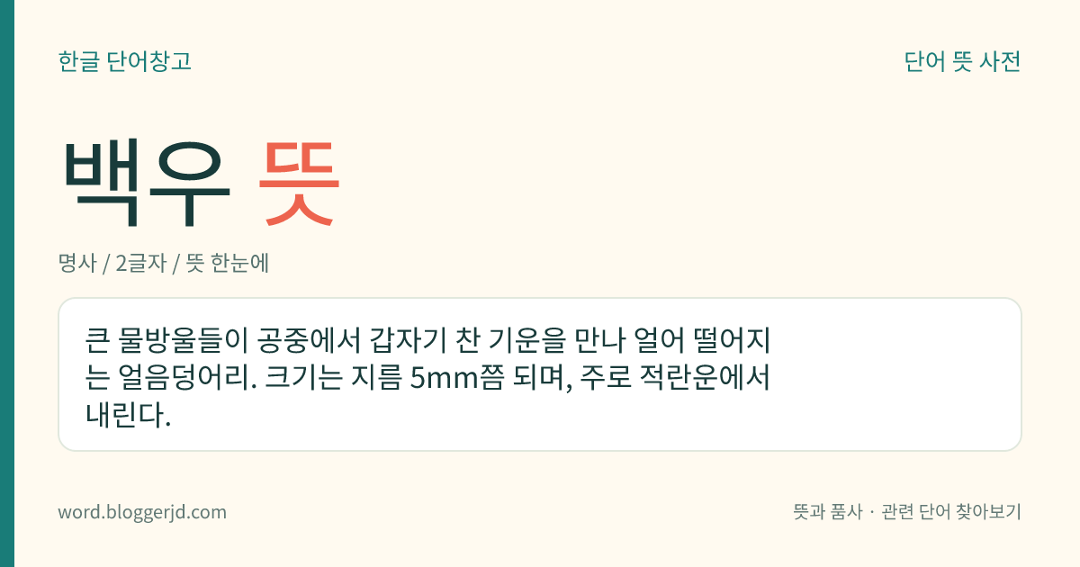 백우 뜻: 큰 물방울들이 공중에서 갑자기 찬 기운을 만나 얼어 떨어지는 얼음덩어리. 크기는 지름 5mm쯤 되며, 주로 적란운에서 내린다.