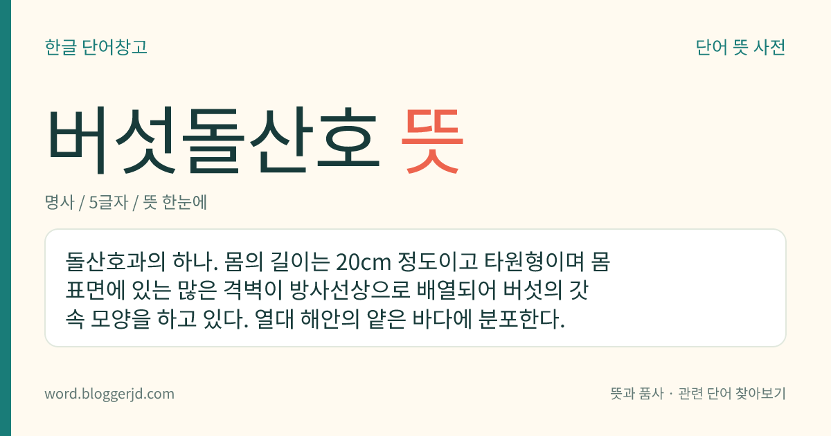 버섯돌산호 뜻: 돌산호과의 하나. 몸의 길이는 20cm 정도이고 타원형이며 몸 표면에 있는 많은 격벽이 방사선상으로 배열되어 버섯의 갓 속 모양을 하고 있다. 열대 해안의 얕은 바다에 분포한다.
