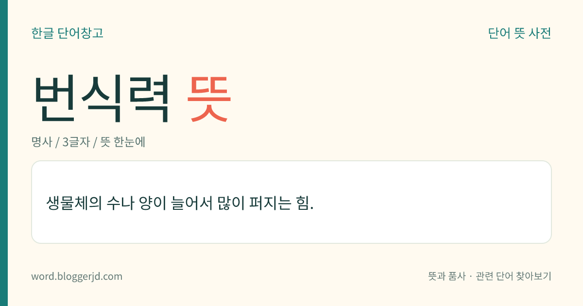 번식력 뜻: 생물체의 수나 양이 늘어서 많이 퍼지는 힘.