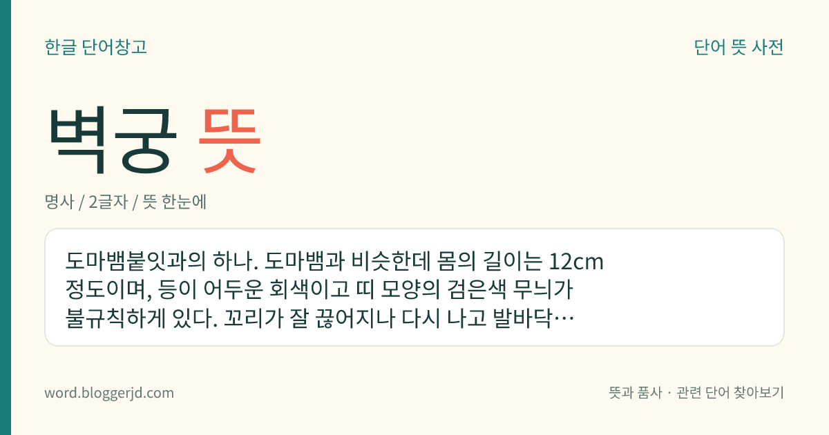 벽궁 뜻: 도마뱀붙잇과의 하나. 도마뱀과 비슷한데 몸의 길이는 12cm 정도이며, 등이 어두운 회색이고 띠 모양의 검은색 무늬가 불규칙하게 있다. 꼬리가 잘 끊어지나 다시 나고 발바닥에 빨판이 있어 다른 물건에 잘 달라붙는다. 야행성으로 주로 인가 가까이 살며 작은 소리로 운다. 한국, 일본, 대만 등지에 분포한다.