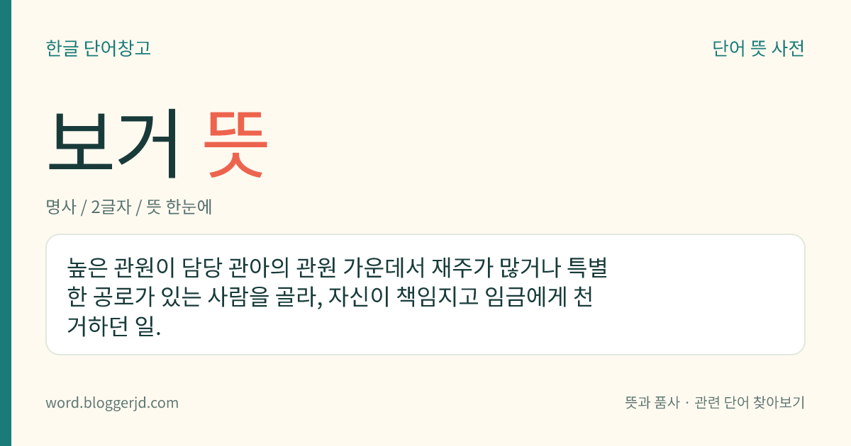 보거 뜻: 높은 관원이 담당 관아의 관원 가운데서 재주가 많거나 특별한 공로가 있는 사람을 골라, 자신이 책임지고 임금에게 천거하던 일.