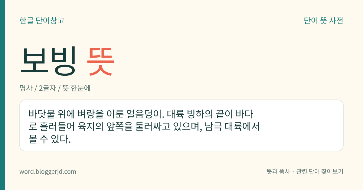 보빙 뜻: 바닷물 위에 벼랑을 이룬 얼음덩이. 대륙 빙하의 끝이 바다로 흘러들어 육지의 앞쪽을 둘러싸고 있으며, 남극 대륙에서 볼 수 있다.