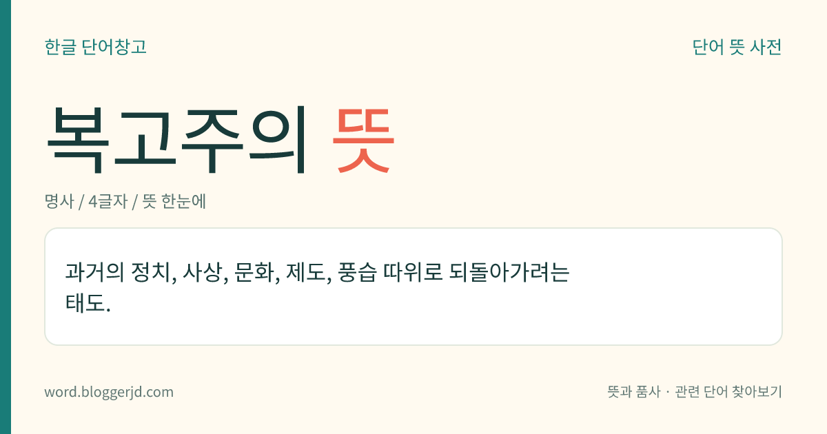 복고주의 뜻: 과거의 정치, 사상, 문화, 제도, 풍습 따위로 되돌아가려는 태도.