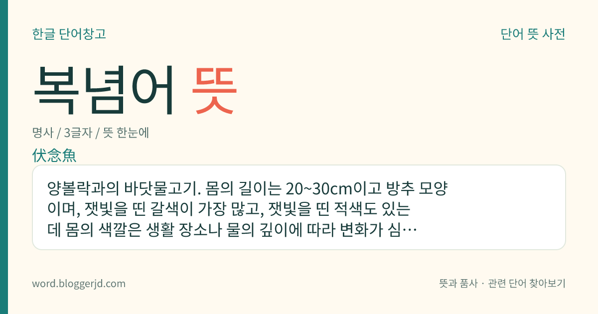 복념어 뜻: 양볼락과의 바닷물고기. 몸의 길이는 20~30cm이고 방추 모양이며, 잿빛을 띤 갈색이 가장 많고, 잿빛을 띤 적색도 있는데 몸의 색깔은 생활 장소나 물의 깊이에 따라 변화가 심하다. 몸 옆에 대여섯 줄의 불분명한 검은 띠가 가로로 나 있고, 주둥이는 끝이 뾰족하며 눈이 불거지고 아주 크다. 온대성 근해 어종으로 태생어이고 맛이 좋다. 한국, 일본 등지에 분포한다.