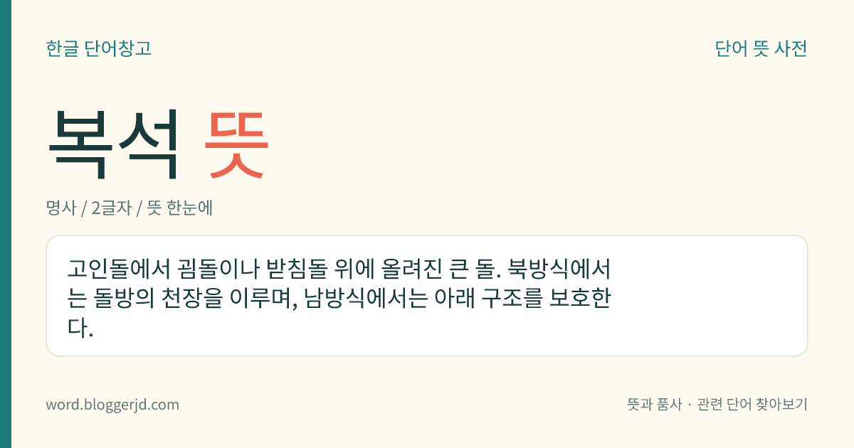 복석 뜻: 고인돌에서 굄돌이나 받침돌 위에 올려진 큰 돌. 북방식에서는 돌방의 천장을 이루며, 남방식에서는 아래 구조를 보호한다.