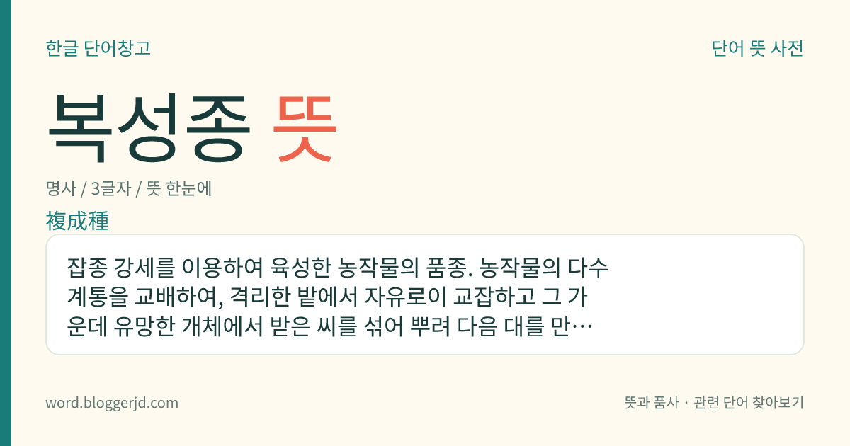 복성종 뜻: 잡종 강세를 이용하여 육성한 농작물의 품종. 농작물의 다수 계통을 교배하여, 격리한 밭에서 자유로이 교잡하고 그 가운데 유망한 개체에서 받은 씨를 섞어 뿌려 다음 대를 만드는 일을 몇 번 되풀이하여 만들어 낸다.