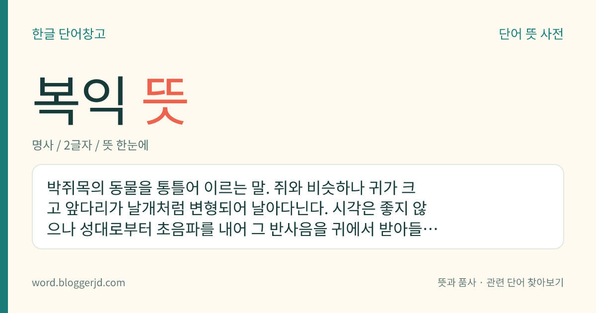 복익 뜻: 박쥐목의 동물을 통틀어 이르는 말. 쥐와 비슷하나 귀가 크고 앞다리가 날개처럼 변형되어 날아다닌다. 시각은 좋지 않으나 성대로부터 초음파를 내어 그 반사음을 귀에서 받아들여 거리와 방향을 안다. 주로 밤에 활동하는데 동굴이나 나무 속 또는 삼림 등지에 산다. 전 세계에 18과 1000여 종이 분포한다.