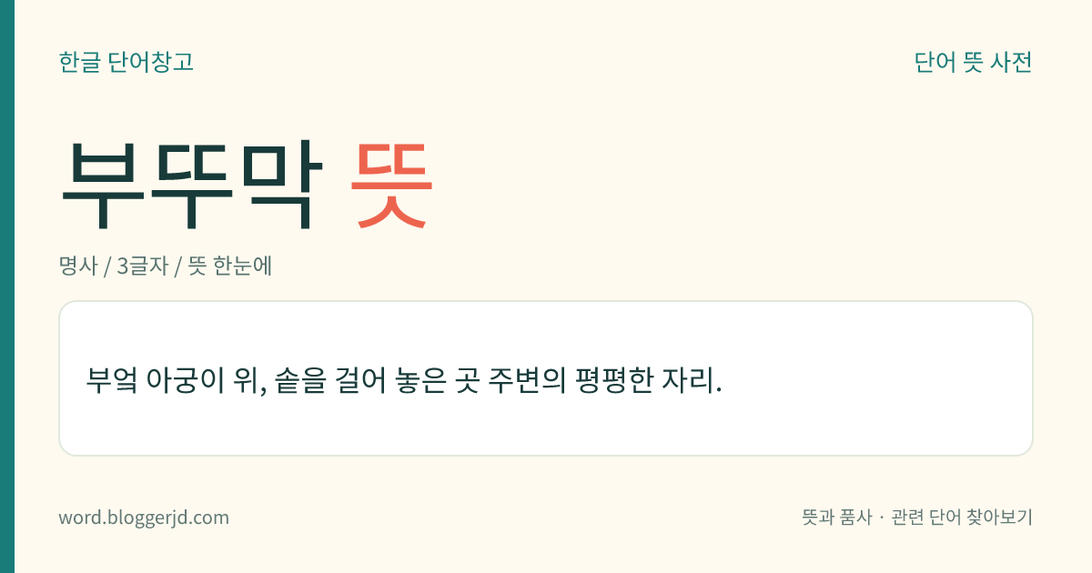 부뚜막 뜻: 부엌 아궁이 위, 솥을 걸어 놓은 곳 주변의 평평한 자리.