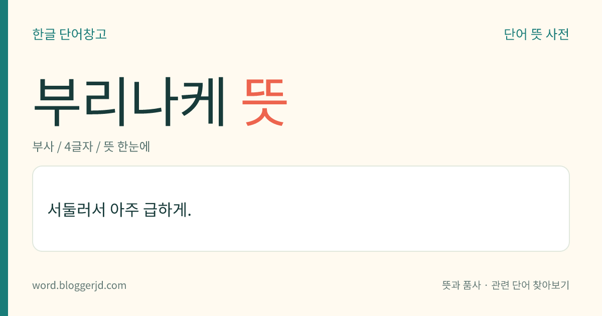 부리나케 뜻: 서둘러서 아주 급하게.