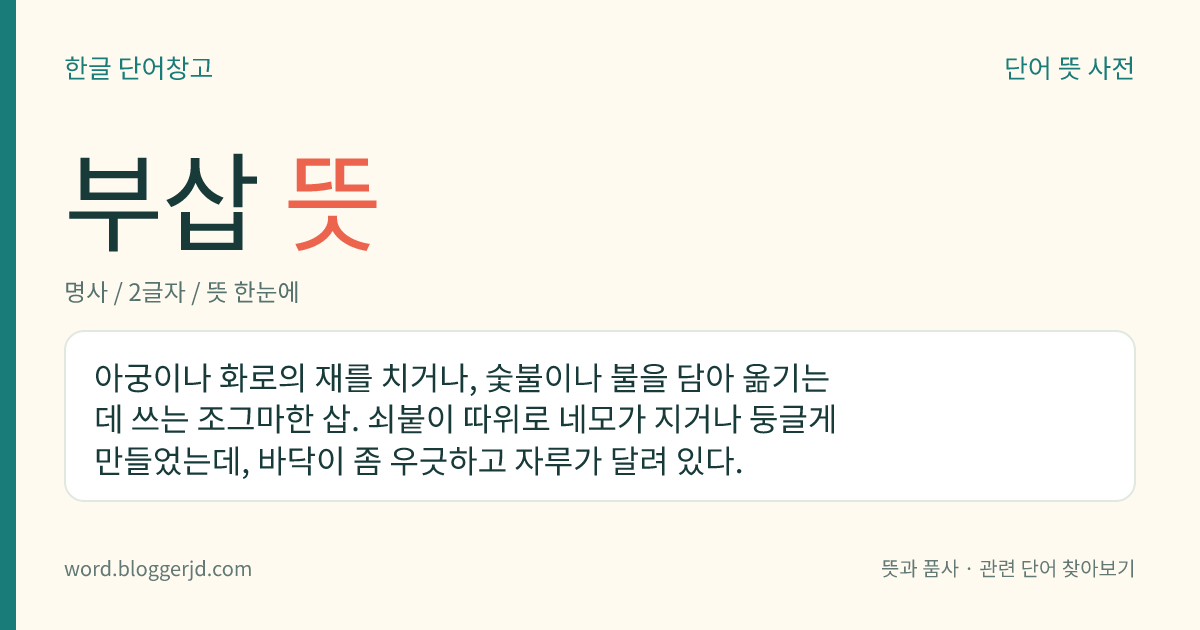 부삽 뜻: 아궁이나 화로의 재를 치거나, 숯불이나 불을 담아 옮기는 데 쓰는 조그마한 삽. 쇠붙이 따위로 네모가 지거나 둥글게 만들었는데, 바닥이 좀 우긋하고 자루가 달려 있다.