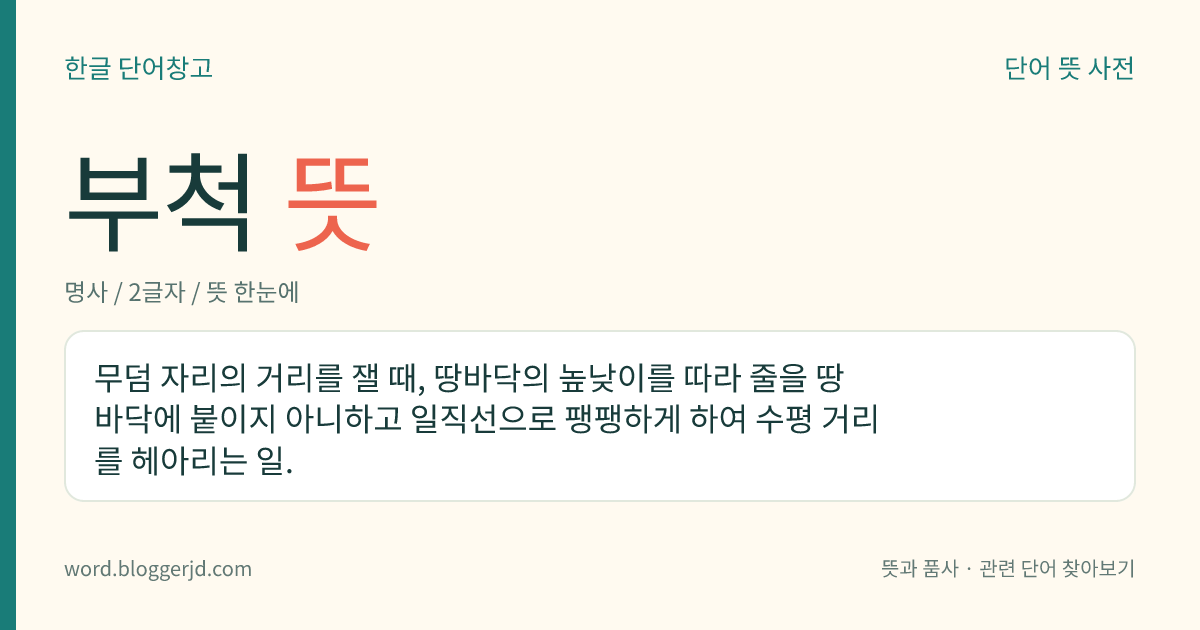 부척 뜻: 무덤 자리의 거리를 잴 때, 땅바닥의 높낮이를 따라 줄을 땅바닥에 붙이지 아니하고 일직선으로 팽팽하게 하여 수평 거리를 헤아리는 일.