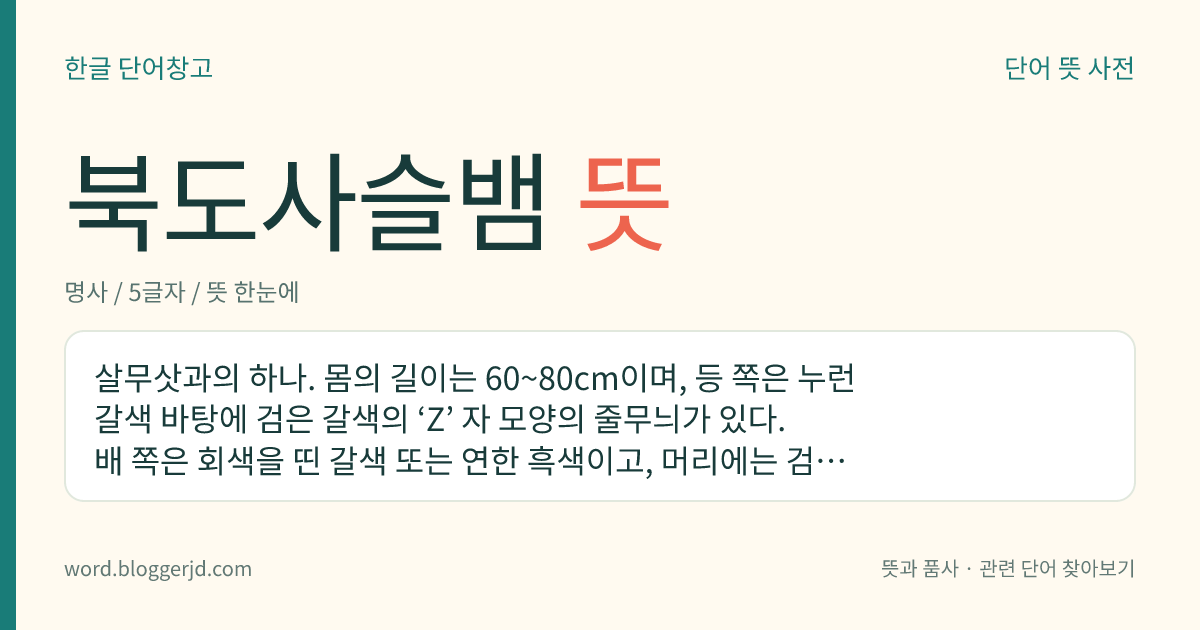 북도사슬뱀 뜻: 살무삿과의 하나. 몸의 길이는 60~80cm이며, 등 쪽은 누런 갈색 바탕에 검은 갈색의 ‘Z’ 자 모양의 줄무늬가 있다. 배 쪽은 회색을 띤 갈색 또는 연한 흑색이고, 머리에는 검은 막대 모양의 무늬가 있다. 맹독이 있고 난태생이며 한국 북부, 중국, 사할린, 유럽 등지에 널리 분포한다.