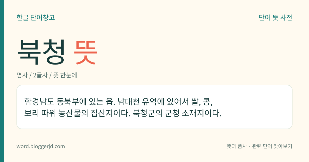 북청 뜻: 함경남도 동북부에 있는 읍. 남대천 유역에 있어서 쌀, 콩, 보리 따위 농산물의 집산지이다. 북청군의 군청 소재지이다.