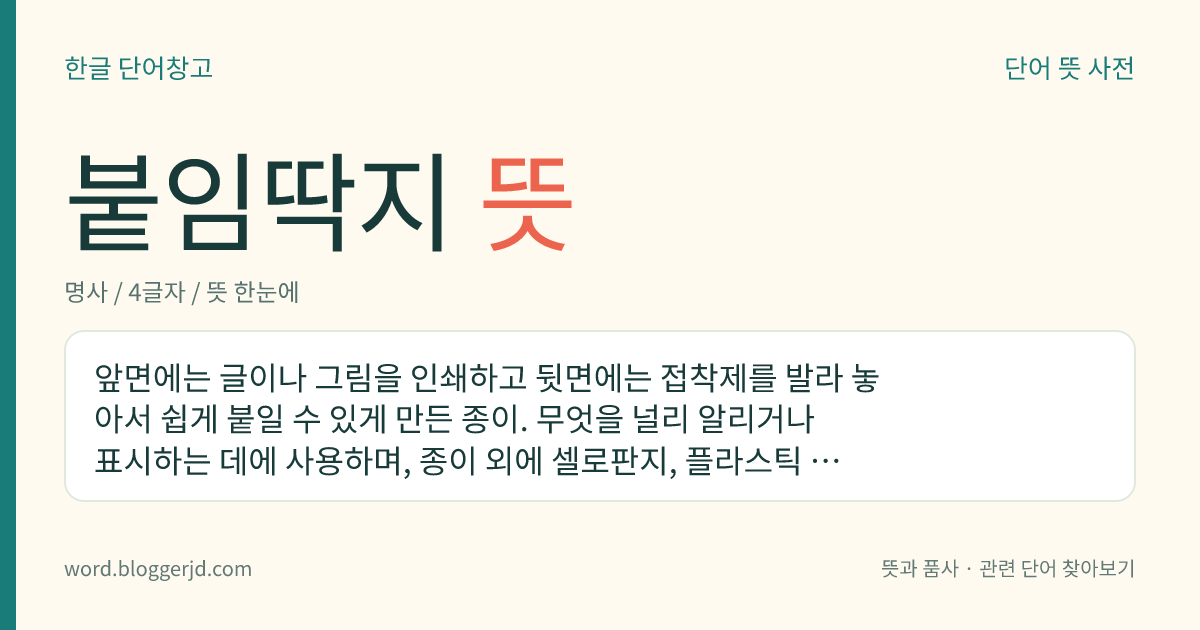 붙임딱지 뜻: 앞면에는 글이나 그림을 인쇄하고 뒷면에는 접착제를 발라 놓아서 쉽게 붙일 수 있게 만든 종이. 무엇을 널리 알리거나 표시하는 데에 사용하며, 종이 외에 셀로판지, 플라스틱 따위로도 만든다.