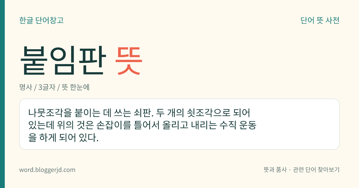 붙임판 뜻: 나뭇조각을 붙이는 데 쓰는 쇠판. 두 개의 쇳조각으로 되어 있는데 위의 것은 손잡이를 틀어서 올리고 내리는 수직 운동을 하게 되어 있다.