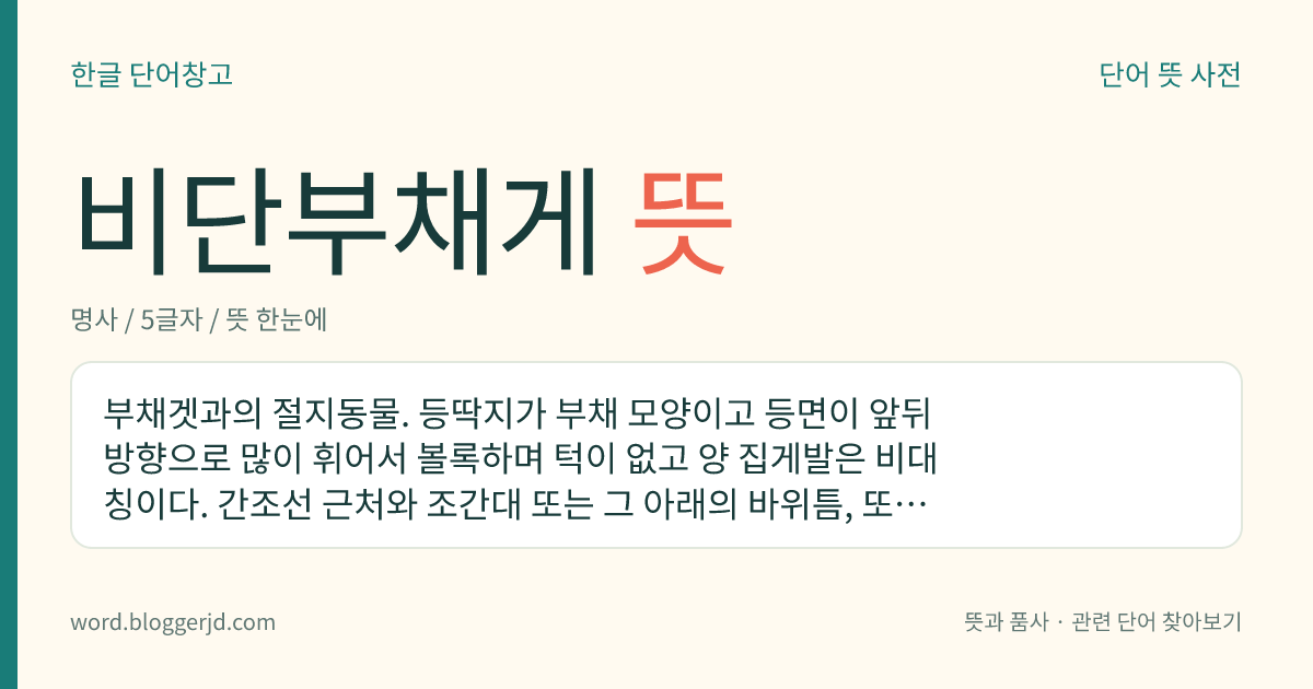 비단부채게 뜻: 부채겟과의 절지동물. 등딱지가 부채 모양이고 등면이 앞뒤 방향으로 많이 휘어서 볼록하며 턱이 없고 양 집게발은 비대칭이다. 간조선 근처와 조간대 또는 그 아래의 바위틈, 또는 구멍에 사는데 한국, 일본, 중국 북부, 인도양, 홍해, 마다가스카르, 하와이 등지에 분포한다.