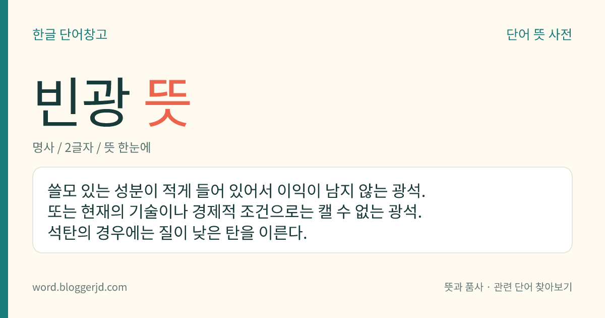 빈광 뜻: 쓸모 있는 성분이 적게 들어 있어서 이익이 남지 않는 광석. 또는 현재의 기술이나 경제적 조건으로는 캘 수 없는 광석. 석탄의 경우에는 질이 낮은 탄을 이른다.