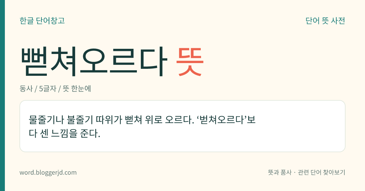 뻗쳐오르다 뜻: 물줄기나 불줄기 따위가 뻗쳐 위로 오르다. ‘벋쳐오르다’보다 센 느낌을 준다.
