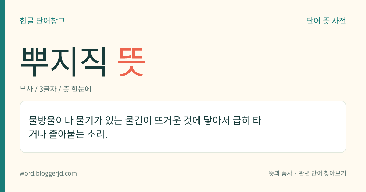 뿌지직 뜻: 물방울이나 물기가 있는 물건이 뜨거운 것에 닿아서 급히 타거나 졸아붙는 소리.
