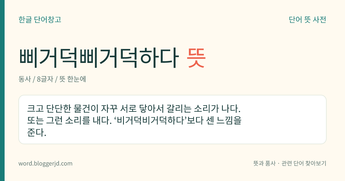 삐거덕삐거덕하다 뜻: 크고 단단한 물건이 자꾸 서로 닿아서 갈리는 소리가 나다. 또는 그런 소리를 내다. ‘비거덕비거덕하다’보다 센 느낌을 준다.