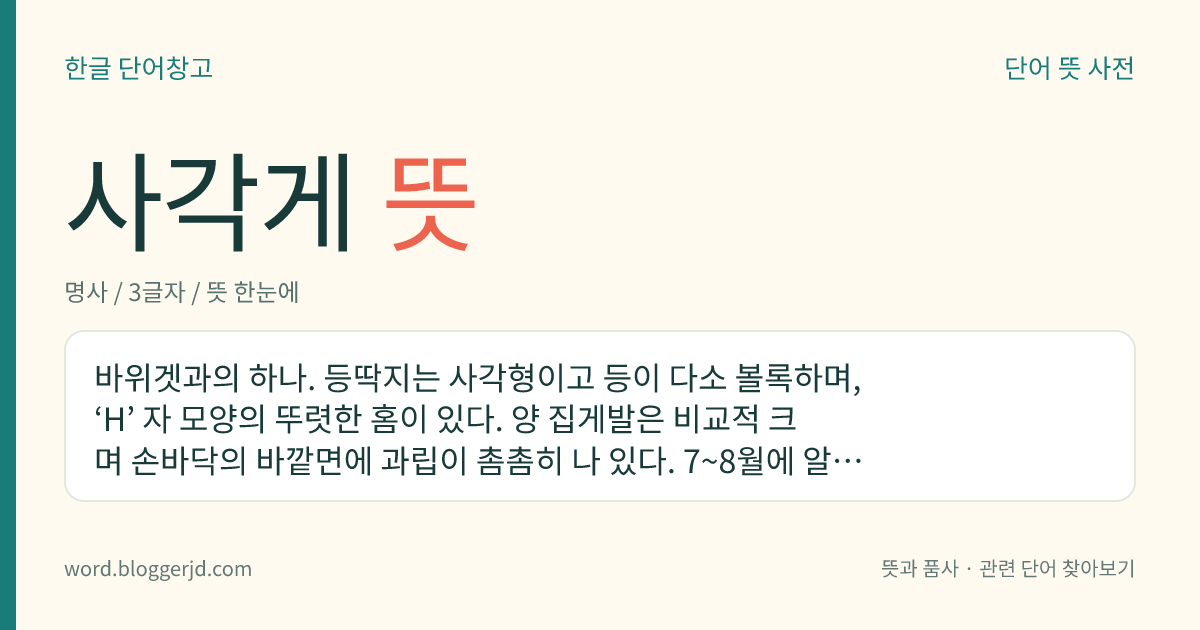 사각게 뜻: 바위겟과의 하나. 등딱지는 사각형이고 등이 다소 볼록하며, ‘H’ 자 모양의 뚜렷한 홈이 있다. 양 집게발은 비교적 크며 손바닥의 바깥면에 과립이 촘촘히 나 있다. 7~8월에 알을 품고 한국, 중국 등지에 분포한다.