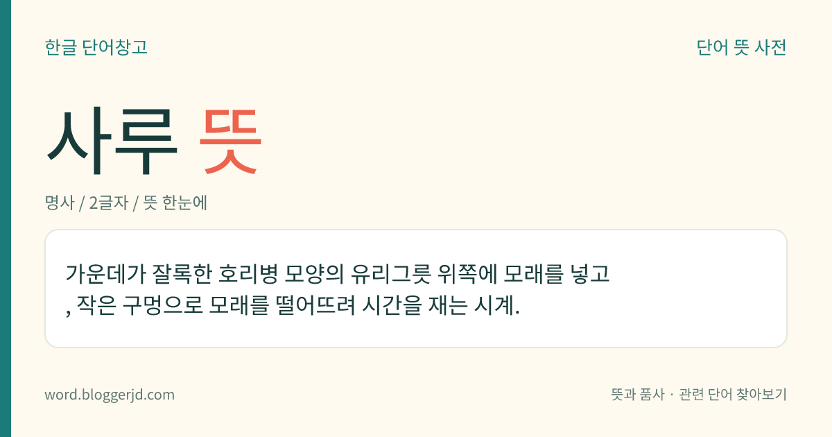 사루 뜻: 가운데가 잘록한 호리병 모양의 유리그릇 위쪽에 모래를 넣고, 작은 구멍으로 모래를 떨어뜨려 시간을 재는 시계.