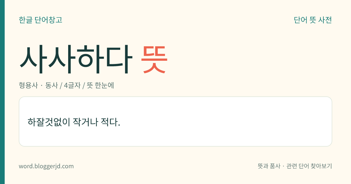 사사하다 뜻: 하잘것없이 작거나 적다.