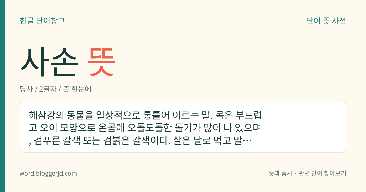 사손 뜻: 해삼강의 동물을 일상적으로 통틀어 이르는 말. 몸은 부드럽고 오이 모양으로 온몸에 오톨도톨한 돌기가 많이 나 있으며, 검푸른 갈색 또는 검붉은 갈색이다. 살은 날로 먹고 말린 것은 요리에 쓰며 내장으로는 젓을 담근다. 한국, 일본 등지의 바다에 분포한다.
