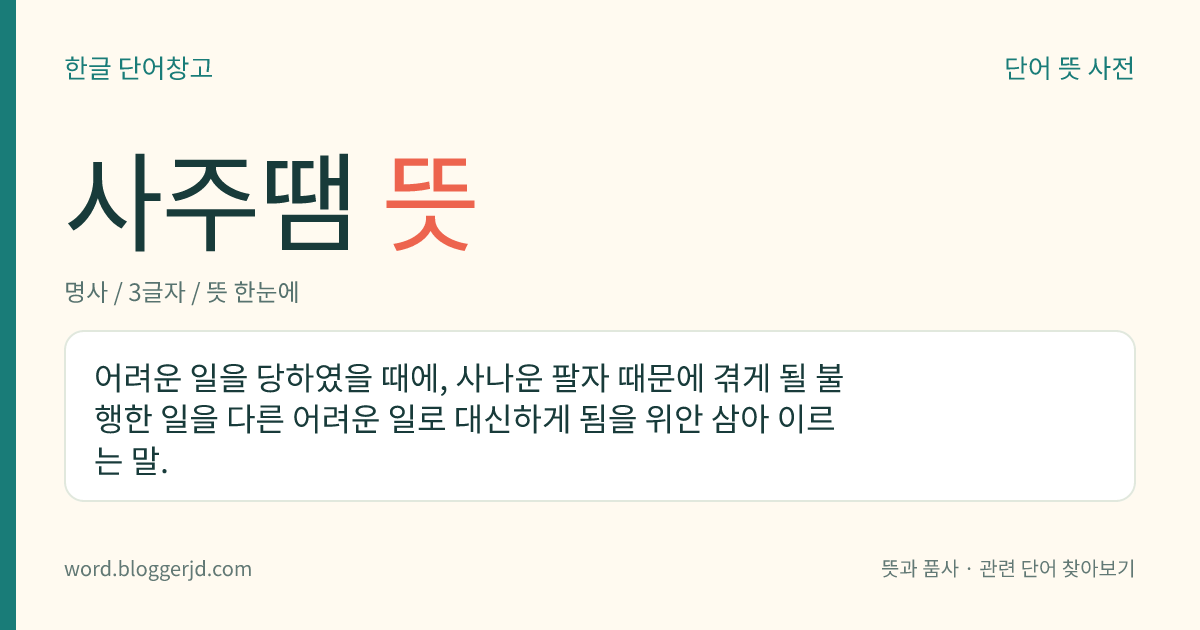 사주땜 뜻: 어려운 일을 당하였을 때에, 사나운 팔자 때문에 겪게 될 불행한 일을 다른 어려운 일로 대신하게 됨을 위안 삼아 이르는 말.