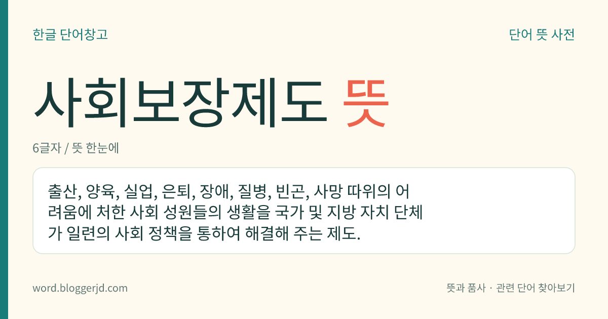 사회보장제도 뜻: 출산, 양육, 실업, 은퇴, 장애, 질병, 빈곤, 사망 따위의 어려움에 처한 사회 성원들의 생활을 국가 및 지방 자치 단체가 일련의 사회 정책을 통하여 해결해 주는 제도.