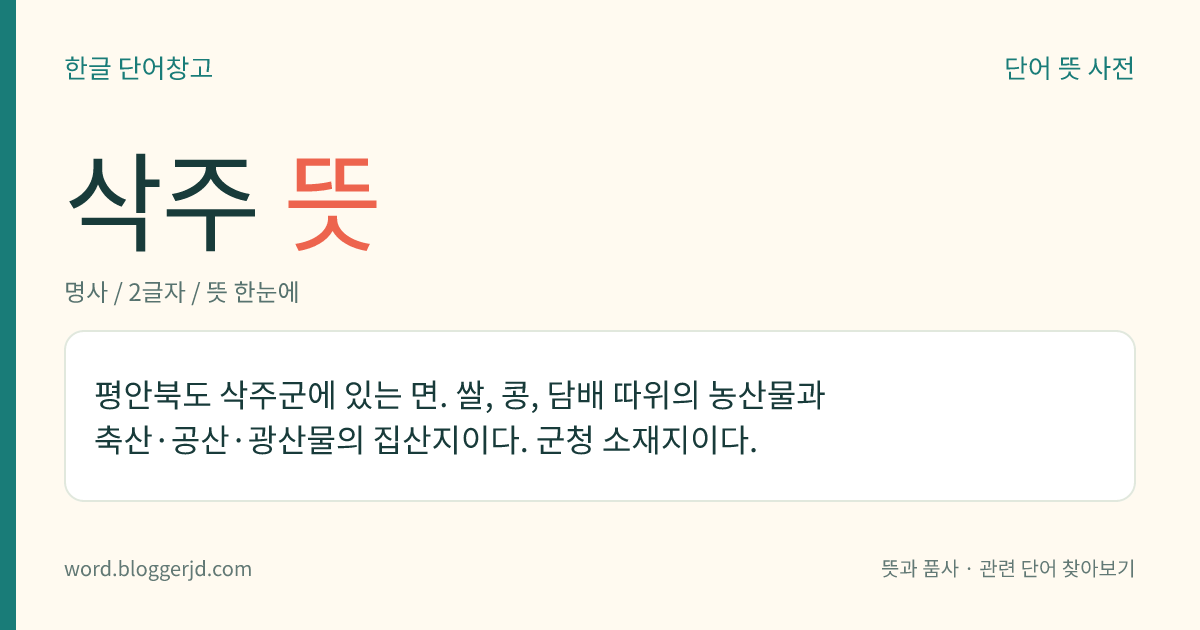 삭주 뜻: 평안북도 삭주군에 있는 면. 쌀, 콩, 담배 따위의 농산물과 축산·공산·광산물의 집산지이다. 군청 소재지이다.