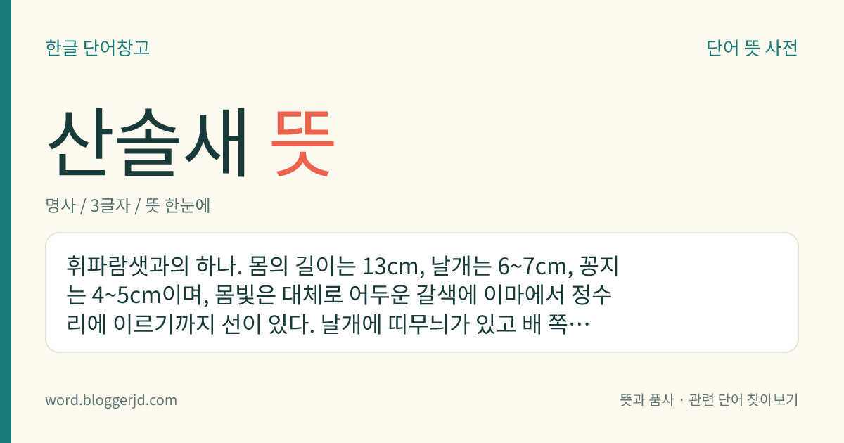산솔새 뜻: 휘파람샛과의 하나. 몸의 길이는 13cm, 날개는 6~7cm, 꽁지는 4~5cm이며, 몸빛은 대체로 어두운 갈색에 이마에서 정수리에 이르기까지 선이 있다. 날개에 띠무늬가 있고 배 쪽은 흰색이다. 둥우리는 둥근 모양으로 틀고 산란기는 5~6월인데 한 배에 4~6개의 흰 알을 낳는다. 곤충을 잡아먹는 여름새로 활엽수림 등지에 사는데 한국, 일본, 만주 등지에 분포한다.