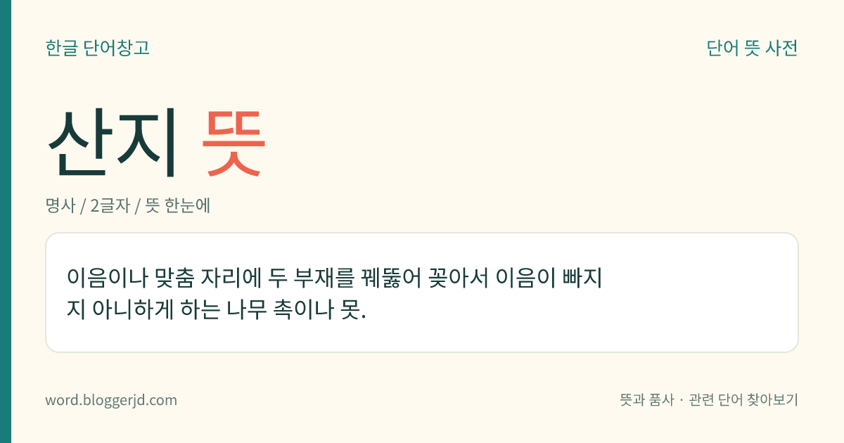 산지 뜻: 이음이나 맞춤 자리에 두 부재를 꿰뚫어 꽂아서 이음이 빠지지 아니하게 하는 나무 촉이나 못.