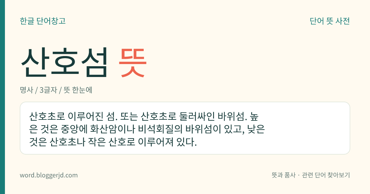 산호섬 뜻: 산호초로 이루어진 섬. 또는 산호초로 둘러싸인 바위섬. 높은 것은 중앙에 화산암이나 비석회질의 바위섬이 있고, 낮은 것은 산호초나 작은 산호로 이루어져 있다.