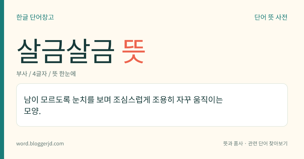 살금살금 뜻: 남이 모르도록 눈치를 보며 조심스럽게 조용히 자꾸 움직이는 모양.
