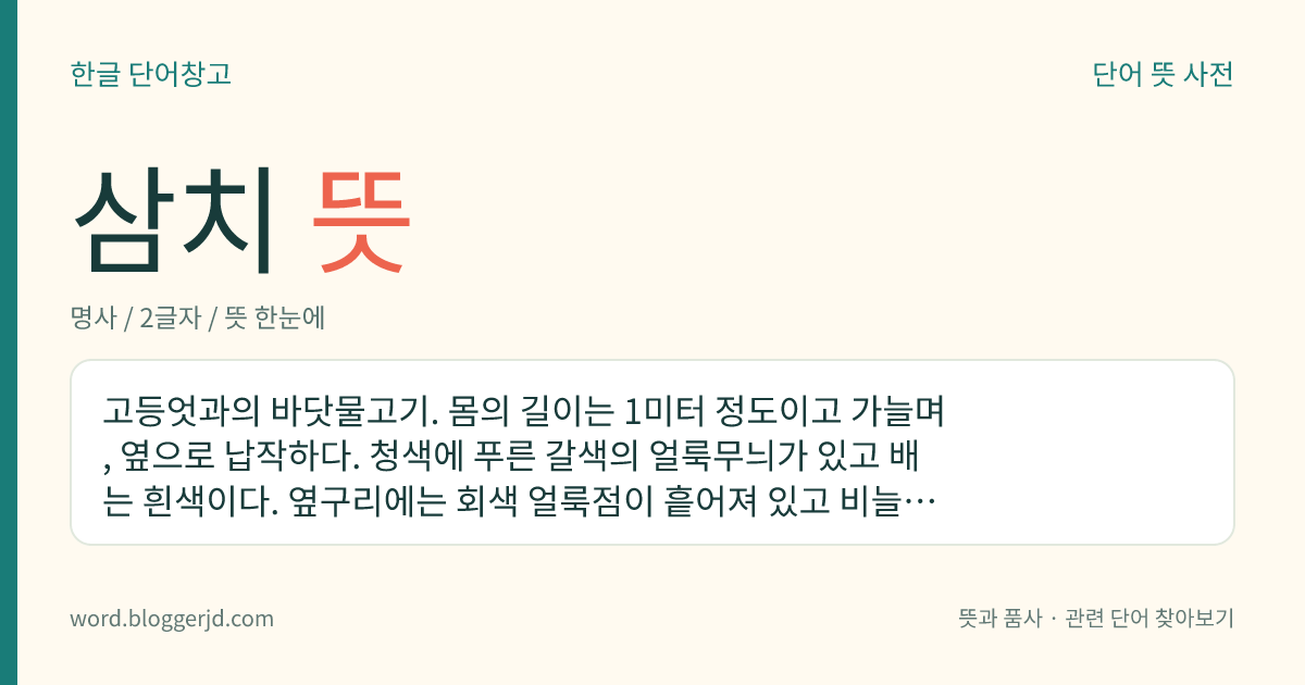 삼치 뜻: 고등엇과의 바닷물고기. 몸의 길이는 1미터 정도이고 가늘며, 옆으로 납작하다. 청색에 푸른 갈색의 얼룩무늬가 있고 배는 흰색이다. 옆구리에는 회색 얼룩점이 흩어져 있고 비늘로 덮여 있다. 식용하는데, 한국, 일본, 하와이, 오스트레일리아, 블라디보스토크 등지의 연해에 분포한다.