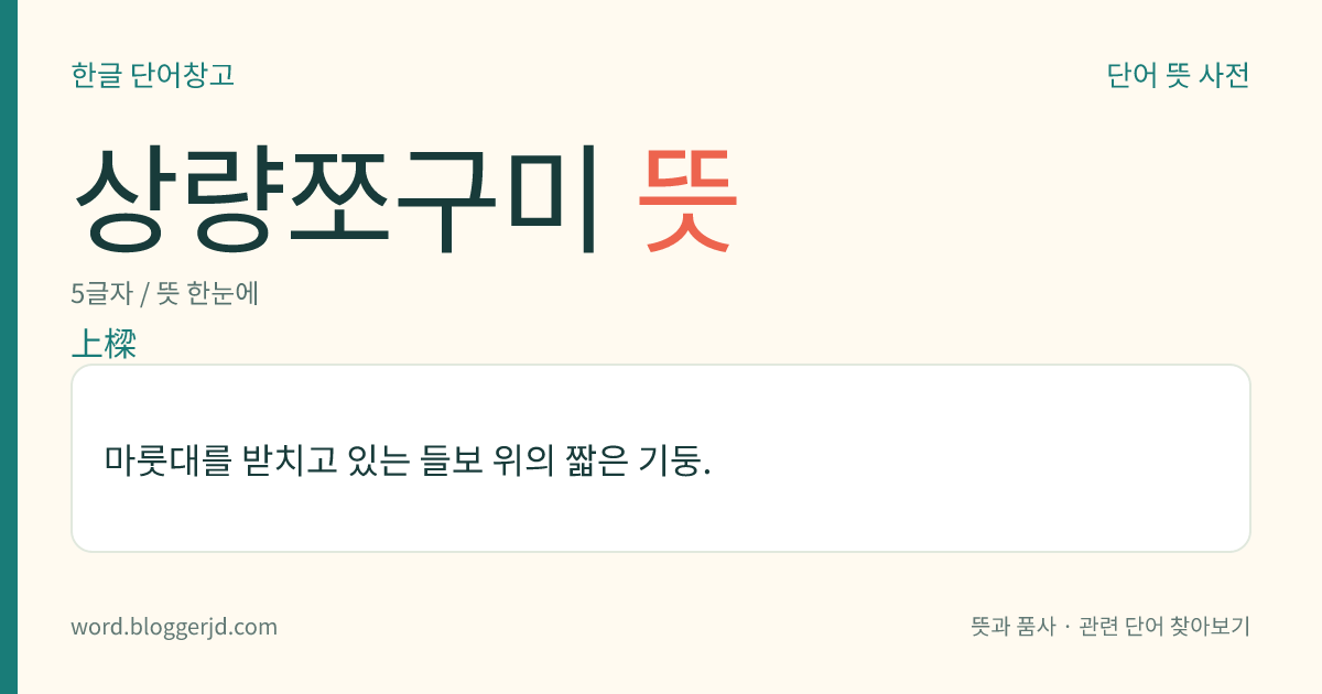 상량쪼구미 뜻: 마룻대를 받치고 있는 들보 위의 짧은 기둥.