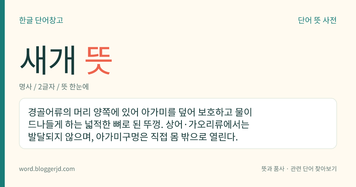 새개 뜻: 경골어류의 머리 양쪽에 있어 아가미를 덮어 보호하고 물이 드나들게 하는 넓적한 뼈로 된 뚜껑. 상어·가오리류에서는 발달되지 않으며, 아가미구멍은 직접 몸 밖으로 열린다.