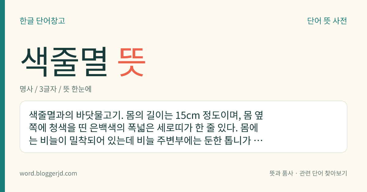 색줄멸 뜻: 색줄멸과의 바닷물고기. 몸의 길이는 15cm 정도이며, 몸 옆쪽에 청색을 띤 은백색의 폭넓은 세로띠가 한 줄 있다. 몸에는 비늘이 밀착되어 있는데 비늘 주변부에는 둔한 톱니가 있다. 한국, 일본, 대만 등지에 분포한다.