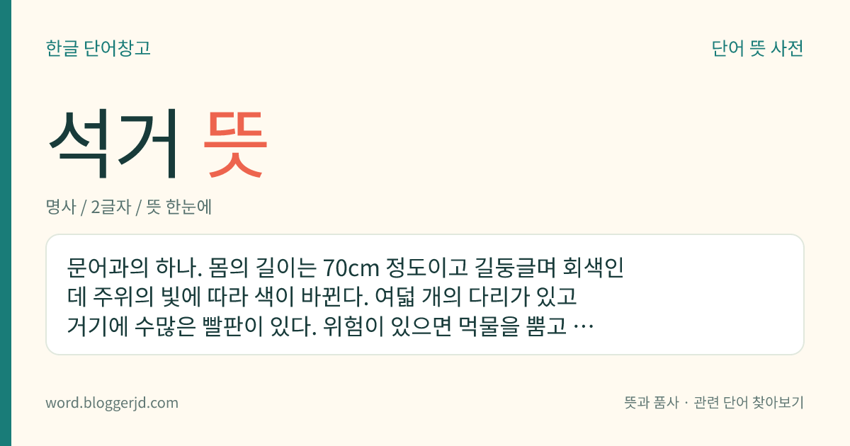석거 뜻: 문어과의 하나. 몸의 길이는 70cm 정도이고 길둥글며 회색인데 주위의 빛에 따라 색이 바뀐다. 여덟 개의 다리가 있고 거기에 수많은 빨판이 있다. 위험이 있으면 먹물을 뿜고 도망친다. 식용하며 전 세계에 분포한다.
