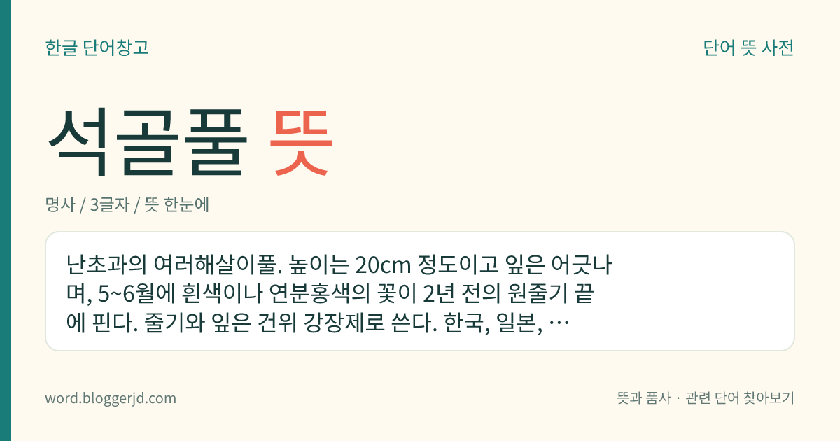 석골풀 뜻: 난초과의 여러해살이풀. 높이는 20cm 정도이고 잎은 어긋나며, 5~6월에 흰색이나 연분홍색의 꽃이 2년 전의 원줄기 끝에 핀다. 줄기와 잎은 건위 강장제로 쓴다. 한국, 일본, 중국 등지에 분포한다.