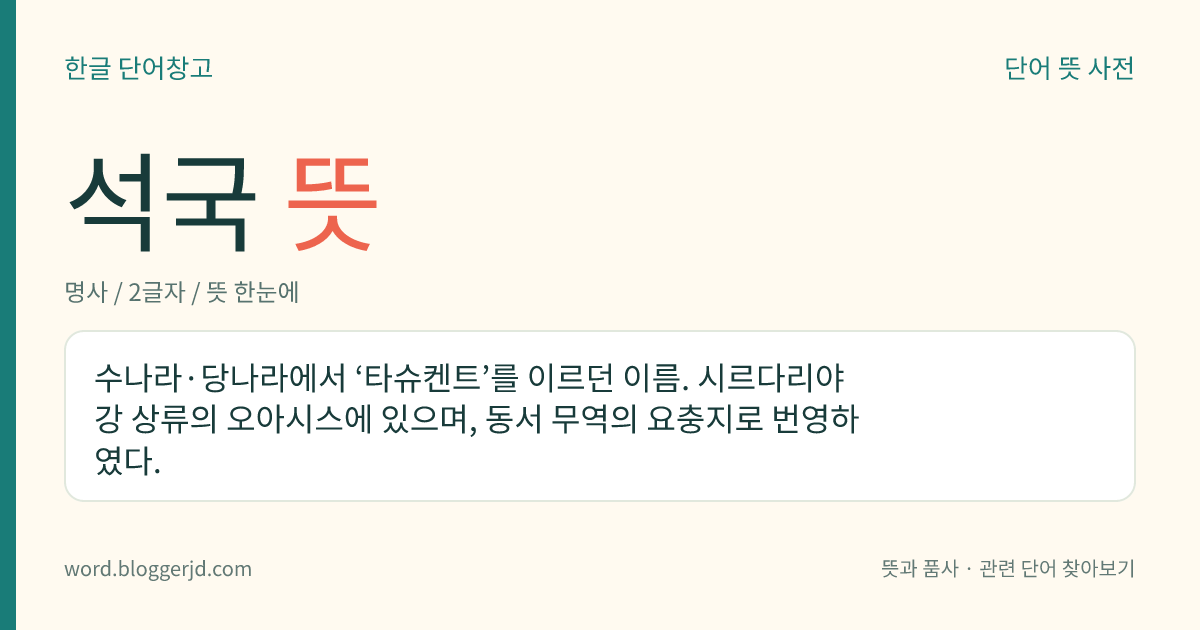 석국 뜻: 수나라·당나라에서 ‘타슈켄트’를 이르던 이름. 시르다리야강 상류의 오아시스에 있으며, 동서 무역의 요충지로 번영하였다.
