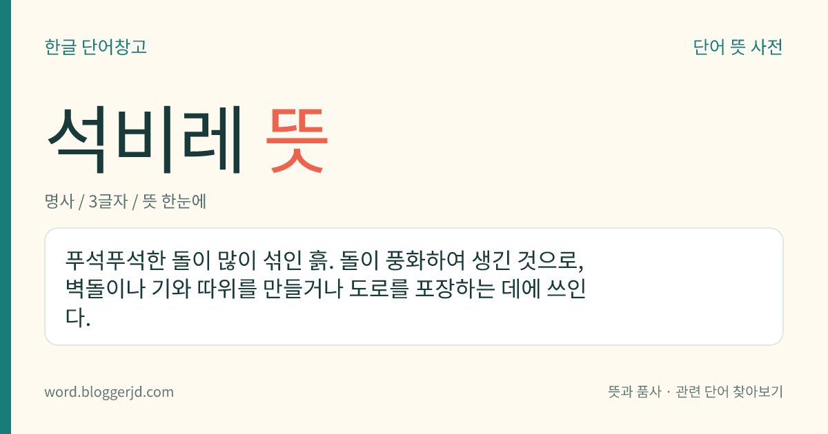 석비레 뜻: 푸석푸석한 돌이 많이 섞인 흙. 돌이 풍화하여 생긴 것으로, 벽돌이나 기와 따위를 만들거나 도로를 포장하는 데에 쓰인다.